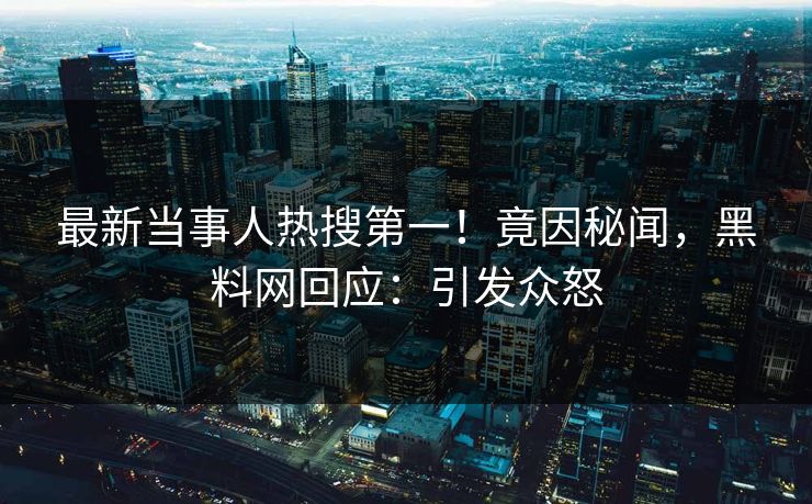 最新当事人热搜第一！竟因秘闻，黑料网回应：引发众怒