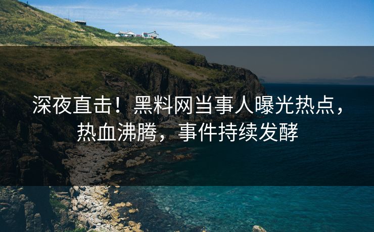 深夜直击！黑料网当事人曝光热点，热血沸腾，事件持续发酵