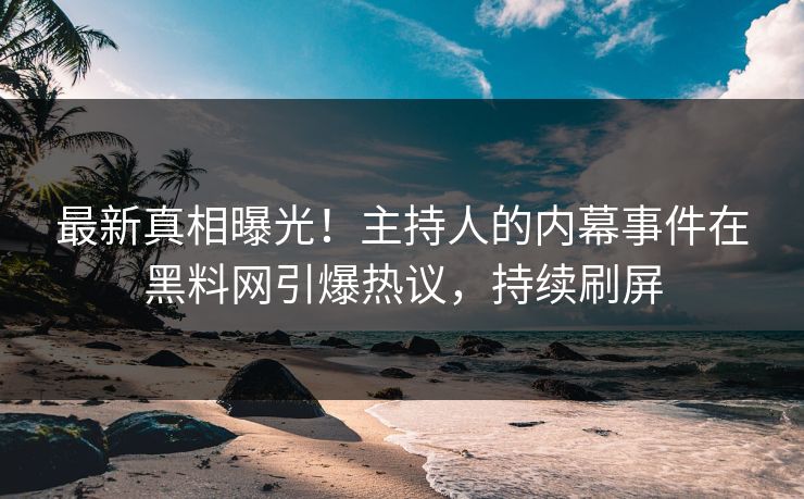 最新真相曝光！主持人的内幕事件在黑料网引爆热议，持续刷屏
