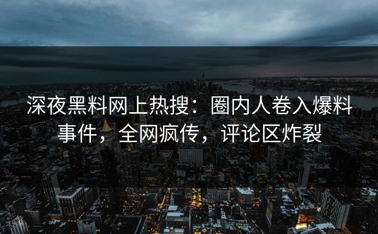深夜黑料网上热搜：圈内人卷入爆料事件，全网疯传，评论区炸裂