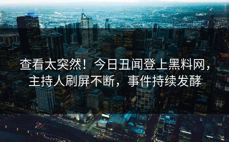 查看太突然！今日丑闻登上黑料网，主持人刷屏不断，事件持续发酵
