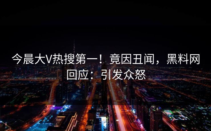 今晨大V热搜第一！竟因丑闻，黑料网回应：引发众怒