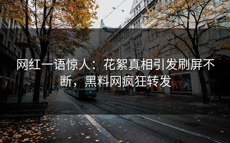 网红一语惊人：花絮真相引发刷屏不断，黑料网疯狂转发