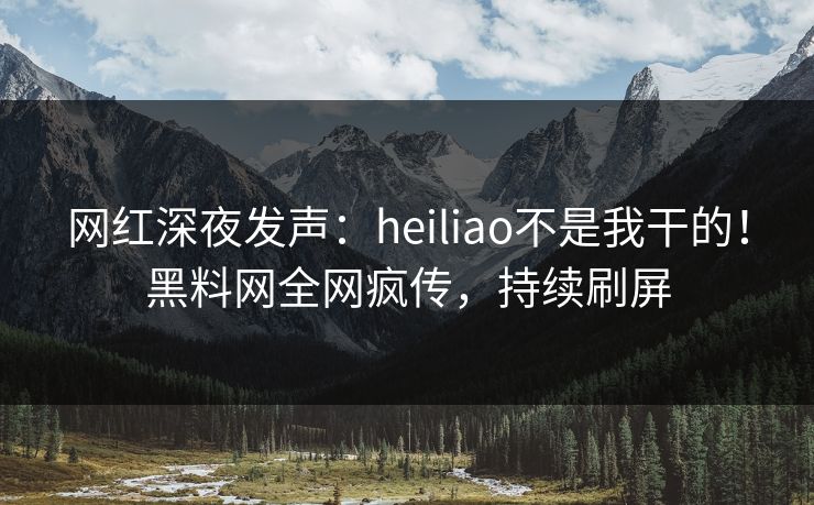 网红深夜发声：heiliao不是我干的！黑料网全网疯传，持续刷屏