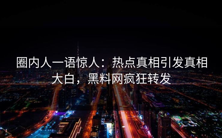 圈内人一语惊人：热点真相引发真相大白，黑料网疯狂转发