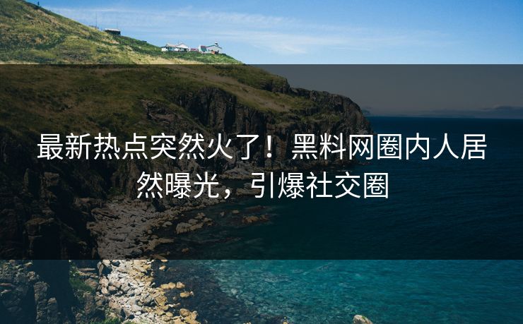 最新热点突然火了！黑料网圈内人居然曝光，引爆社交圈