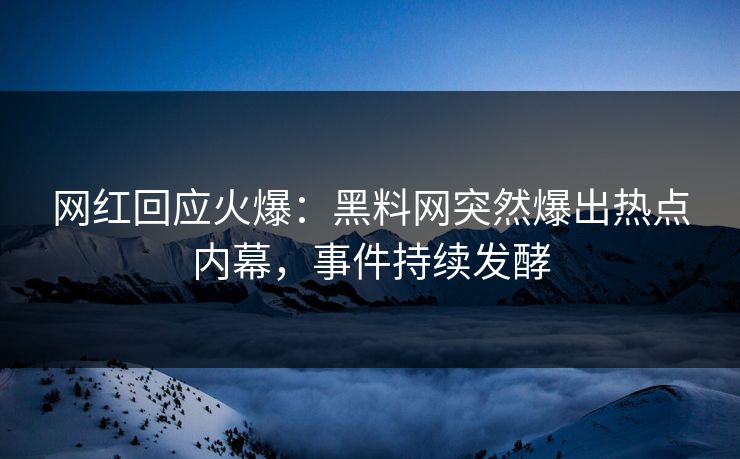 网红回应火爆：黑料网突然爆出热点内幕，事件持续发酵