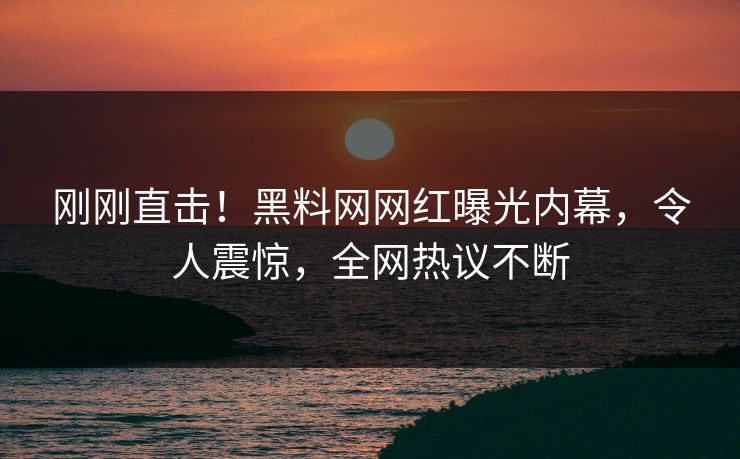刚刚直击！黑料网网红曝光内幕，令人震惊，全网热议不断