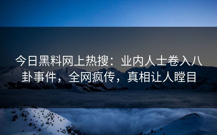 今日黑料网上热搜：业内人士卷入八卦事件，全网疯传，真相让人瞠目