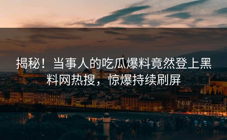 揭秘！当事人的吃瓜爆料竟然登上黑料网热搜，惊爆持续刷屏