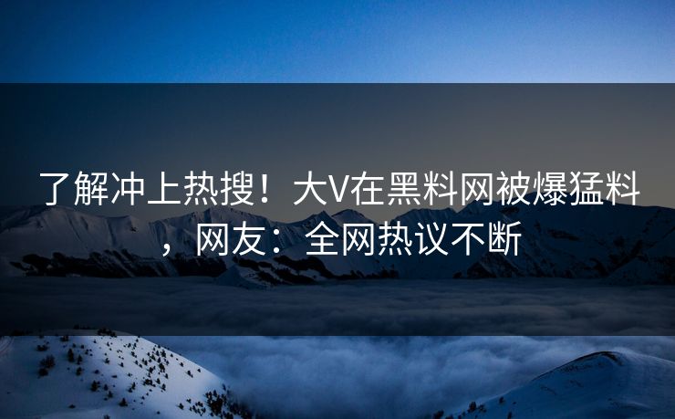 了解冲上热搜！大V在黑料网被爆猛料，网友：全网热议不断