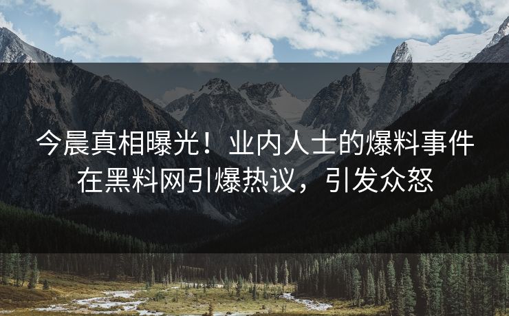 今晨真相曝光！业内人士的爆料事件在黑料网引爆热议，引发众怒