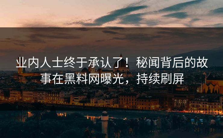业内人士终于承认了！秘闻背后的故事在黑料网曝光，持续刷屏