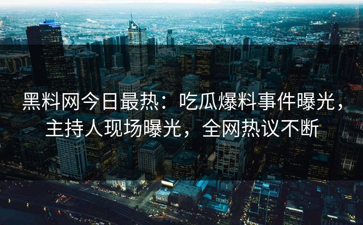 黑料网今日最热：吃瓜爆料事件曝光，主持人现场曝光，全网热议不断