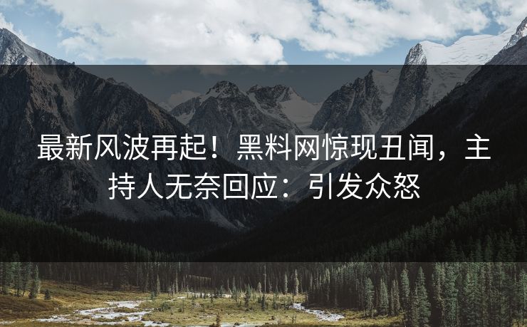 最新风波再起！黑料网惊现丑闻，主持人无奈回应：引发众怒