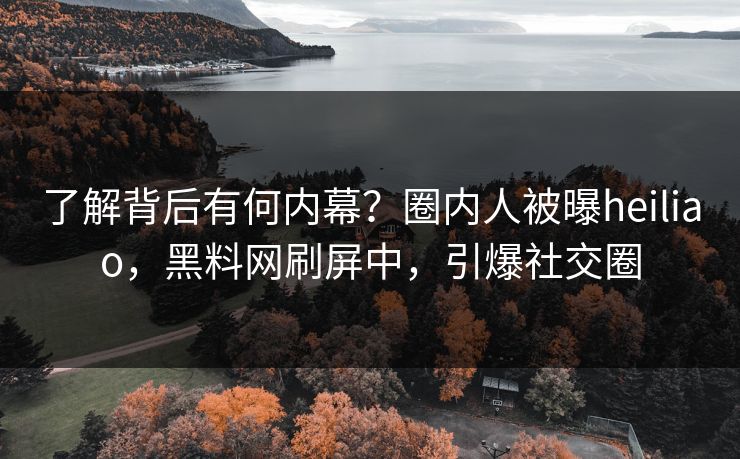 了解背后有何内幕？圈内人被曝heiliao，黑料网刷屏中，引爆社交圈