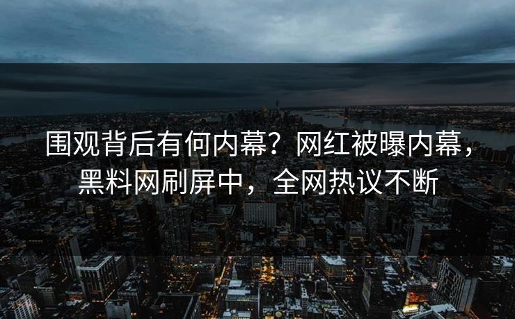 围观背后有何内幕？网红被曝内幕，黑料网刷屏中，全网热议不断