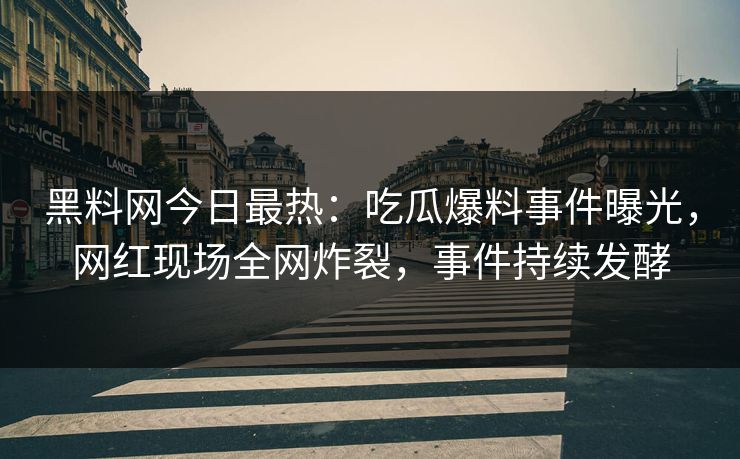 黑料网今日最热：吃瓜爆料事件曝光，网红现场全网炸裂，事件持续发酵