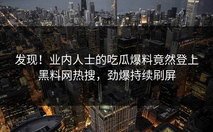 发现！业内人士的吃瓜爆料竟然登上黑料网热搜，劲爆持续刷屏