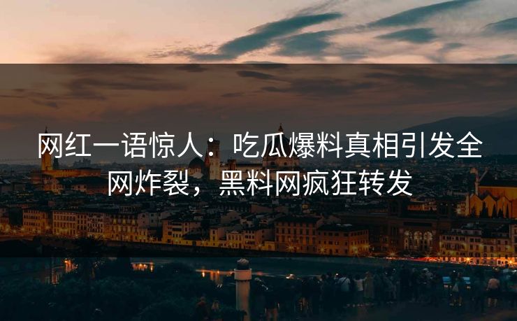 网红一语惊人：吃瓜爆料真相引发全网炸裂，黑料网疯狂转发