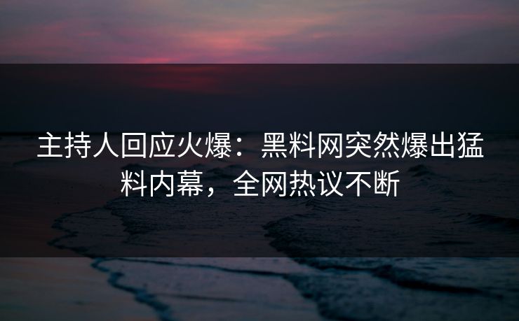 主持人回应火爆：黑料网突然爆出猛料内幕，全网热议不断