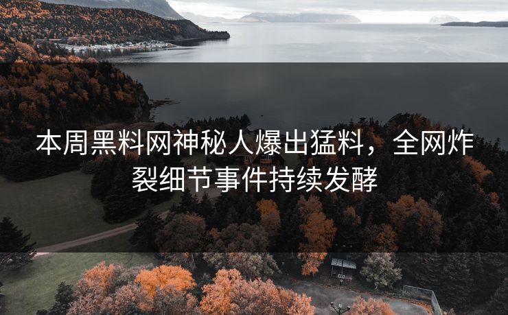 本周黑料网神秘人爆出猛料，全网炸裂细节事件持续发酵