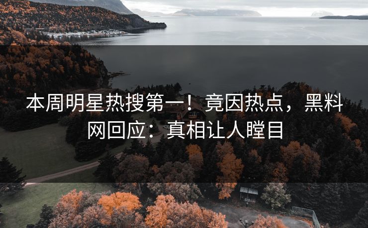 本周明星热搜第一！竟因热点，黑料网回应：真相让人瞠目