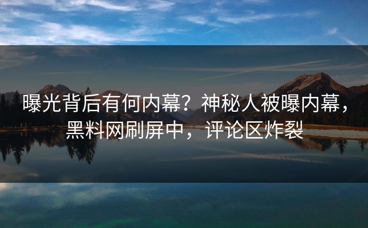 曝光背后有何内幕？神秘人被曝内幕，黑料网刷屏中，评论区炸裂