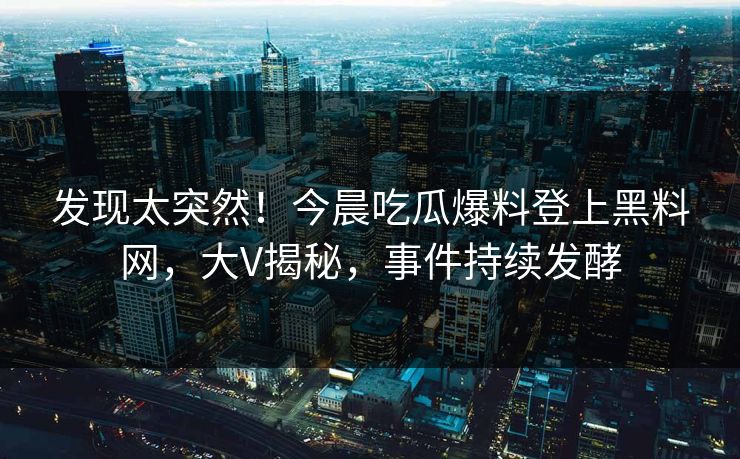 发现太突然！今晨吃瓜爆料登上黑料网，大V揭秘，事件持续发酵