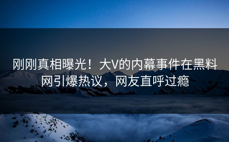 刚刚真相曝光！大V的内幕事件在黑料网引爆热议，网友直呼过瘾