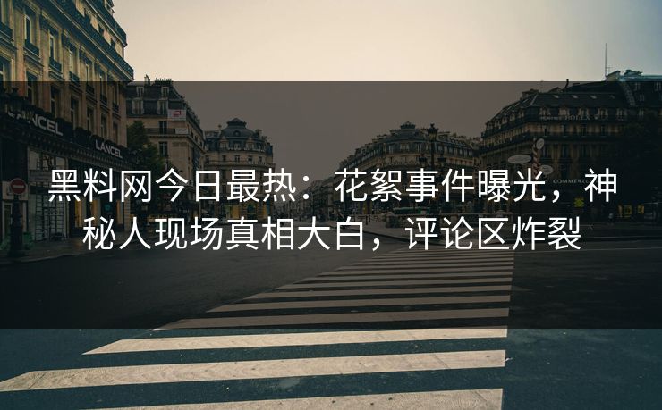 黑料网今日最热：花絮事件曝光，神秘人现场真相大白，评论区炸裂