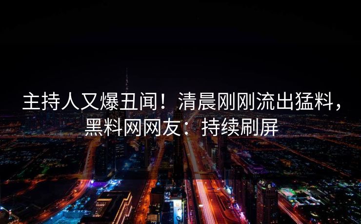 主持人又爆丑闻！清晨刚刚流出猛料，黑料网网友：持续刷屏