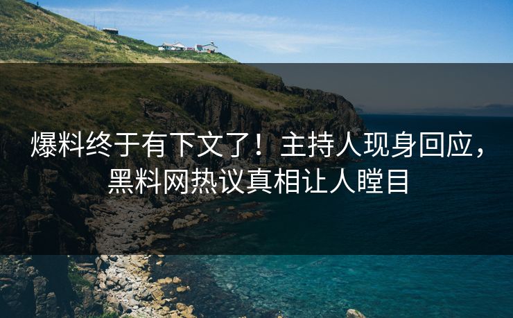 爆料终于有下文了！主持人现身回应，黑料网热议真相让人瞠目