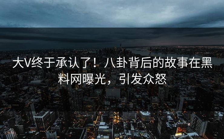 大V终于承认了！八卦背后的故事在黑料网曝光，引发众怒