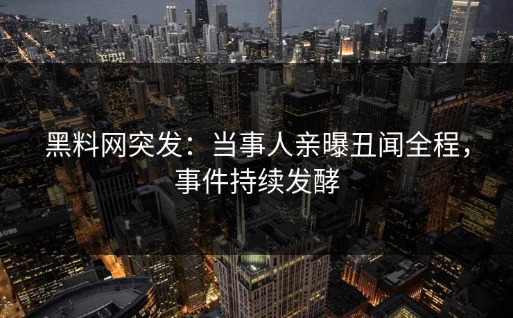 黑料网突发：当事人亲曝丑闻全程，事件持续发酵