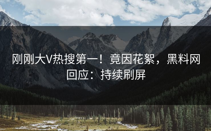 刚刚大V热搜第一！竟因花絮，黑料网回应：持续刷屏