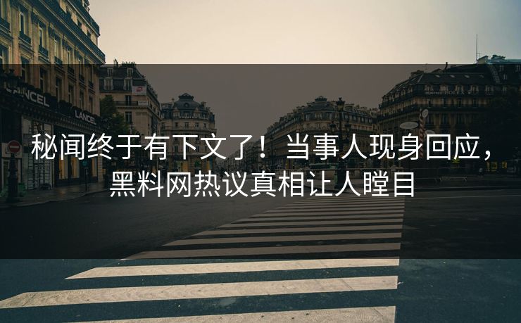 秘闻终于有下文了！当事人现身回应，黑料网热议真相让人瞠目