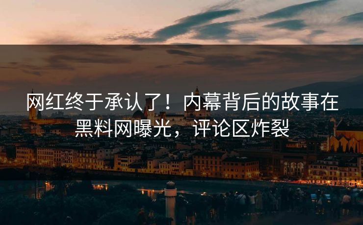 网红终于承认了！内幕背后的故事在黑料网曝光，评论区炸裂