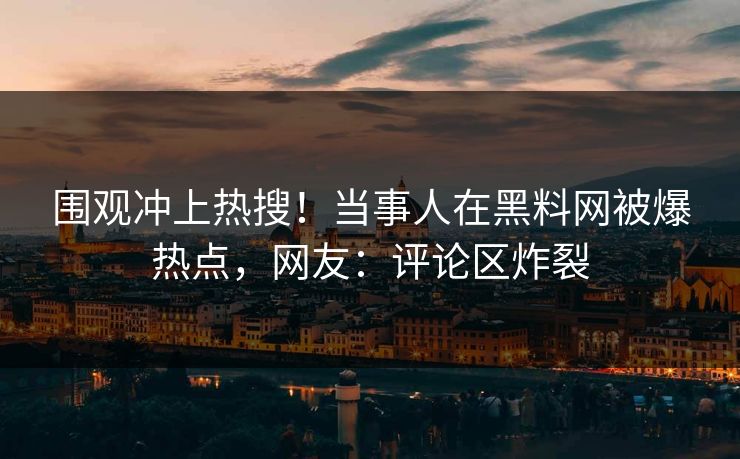 围观冲上热搜！当事人在黑料网被爆热点，网友：评论区炸裂