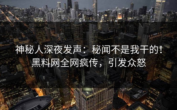 神秘人深夜发声：秘闻不是我干的！黑料网全网疯传，引发众怒
