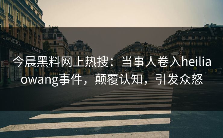 今晨黑料网上热搜：当事人卷入heiliaowang事件，颠覆认知，引发众怒