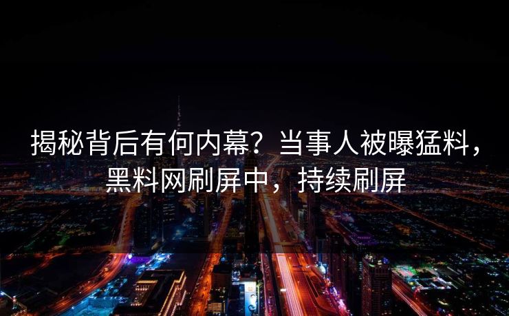揭秘背后有何内幕？当事人被曝猛料，黑料网刷屏中，持续刷屏