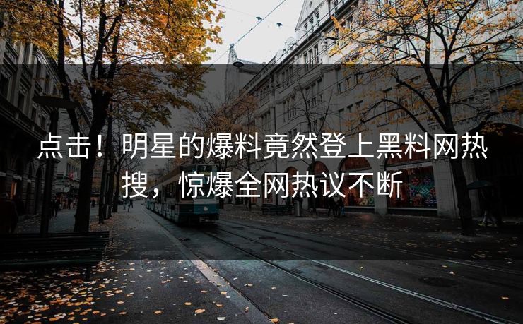 点击！明星的爆料竟然登上黑料网热搜，惊爆全网热议不断