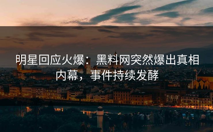 明星回应火爆：黑料网突然爆出真相内幕，事件持续发酵