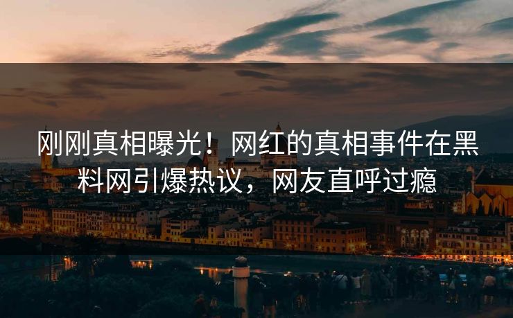 刚刚真相曝光！网红的真相事件在黑料网引爆热议，网友直呼过瘾