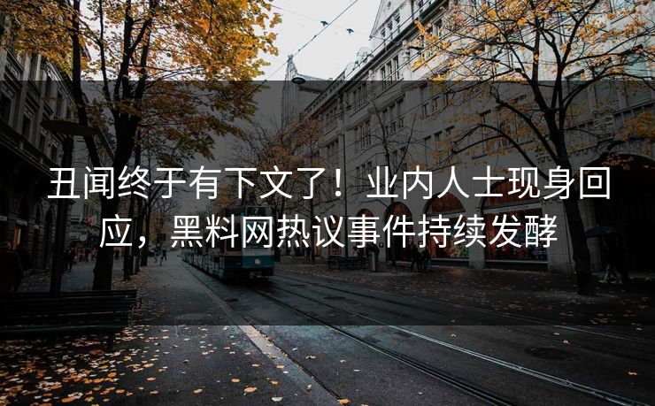 丑闻终于有下文了！业内人士现身回应，黑料网热议事件持续发酵