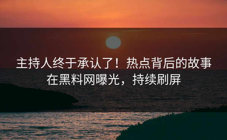 主持人终于承认了！热点背后的故事在黑料网曝光，持续刷屏