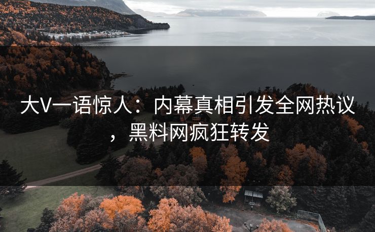 大V一语惊人：内幕真相引发全网热议，黑料网疯狂转发