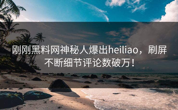 刚刚黑料网神秘人爆出heiliao，刷屏不断细节评论数破万！