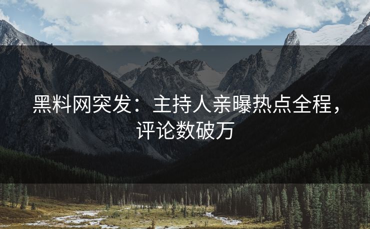 黑料网突发：主持人亲曝热点全程，评论数破万